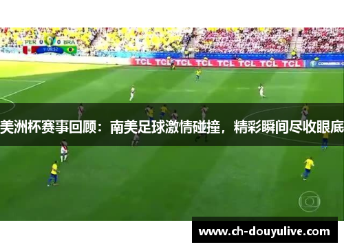 美洲杯赛事回顾：南美足球激情碰撞，精彩瞬间尽收眼底