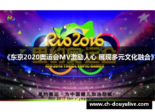 《东京2020奥运会MV激励人心 展现多元文化融合》