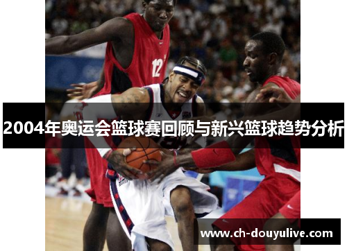 2004年奥运会篮球赛回顾与新兴篮球趋势分析